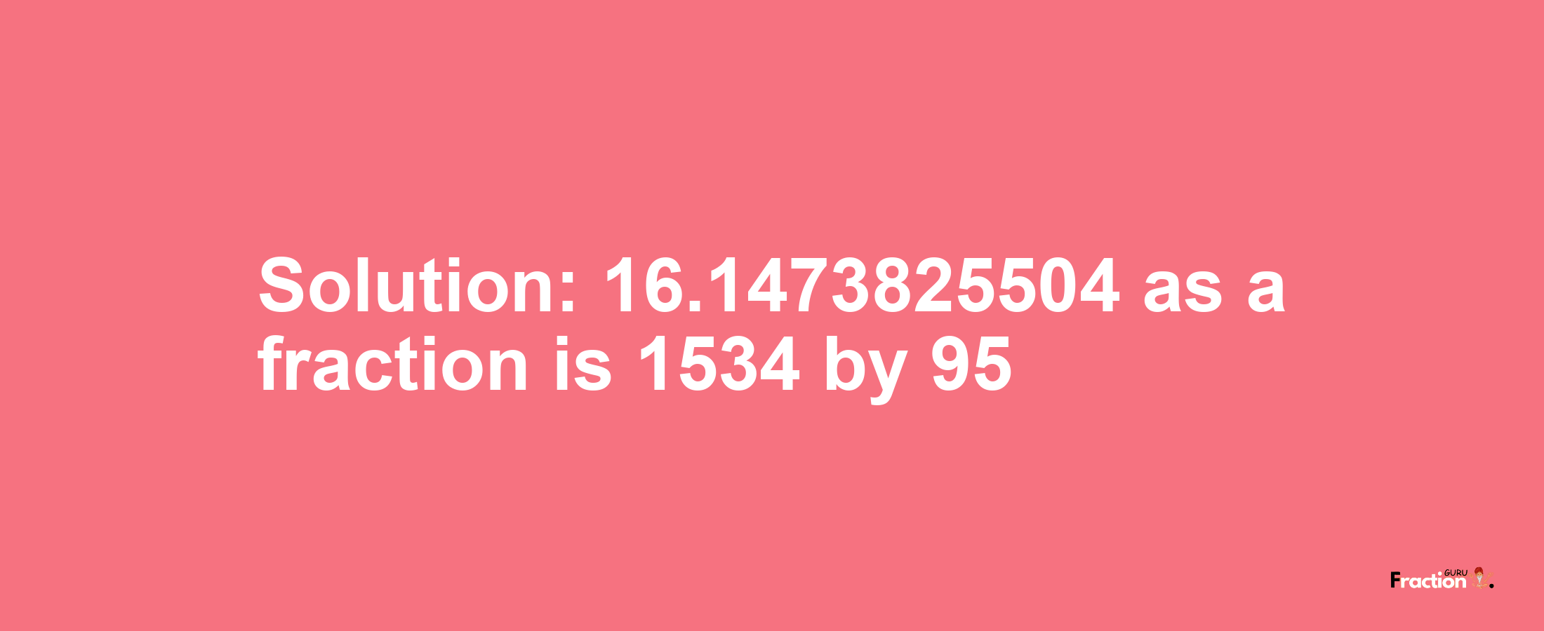 Solution:16.1473825504 as a fraction is 1534/95